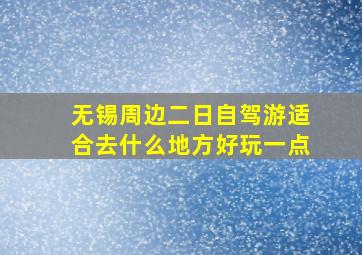 无锡周边二日自驾游适合去什么地方好玩一点