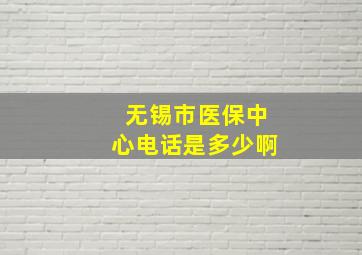 无锡市医保中心电话是多少啊