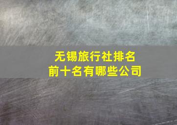 无锡旅行社排名前十名有哪些公司