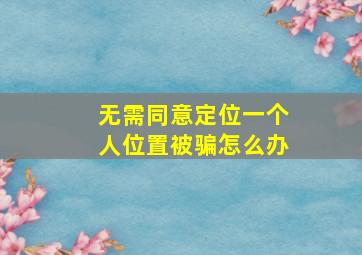 无需同意定位一个人位置被骗怎么办