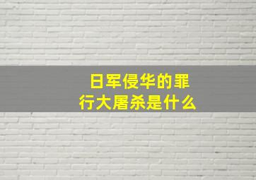 日军侵华的罪行大屠杀是什么