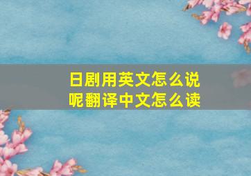 日剧用英文怎么说呢翻译中文怎么读