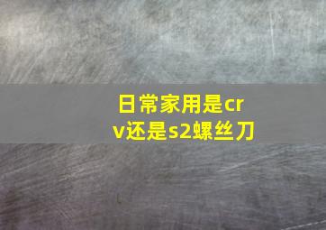 日常家用是crv还是s2螺丝刀