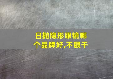 日抛隐形眼镜哪个品牌好,不眼干