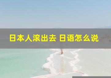 日本人滚出去 日语怎么说