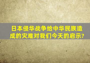 日本侵华战争给中华民族造成的灾难对我们今天的启示?