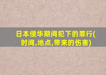 日本侵华期间犯下的罪行(时间,地点,带来的伤害)