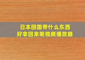 日本回国带什么东西好拿回来呢视频播放器