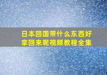 日本回国带什么东西好拿回来呢视频教程全集