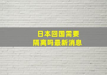 日本回国需要隔离吗最新消息