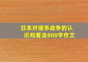 日本对侵华战争的认识和看法800字作文