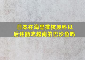 日本往海里排核废料以后还能吃越南的巴沙鱼吗