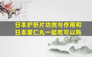 日本护肝片功效与作用和日本薏仁丸一起吃可以吗