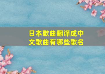 日本歌曲翻译成中文歌曲有哪些歌名