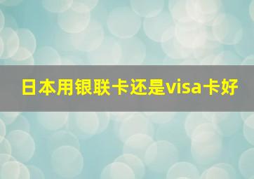 日本用银联卡还是visa卡好