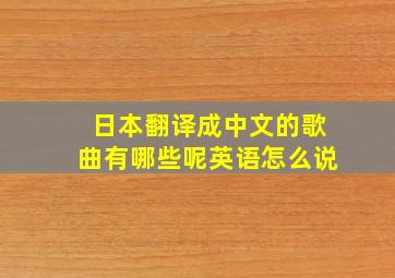 日本翻译成中文的歌曲有哪些呢英语怎么说