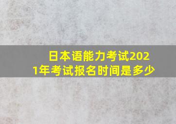 日本语能力考试2021年考试报名时间是多少