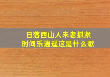 日落西山人未老抓紧时间乐逍遥这是什么歌