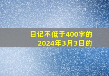 日记不低于400字的2024年3月3日的