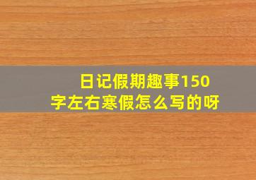 日记假期趣事150字左右寒假怎么写的呀