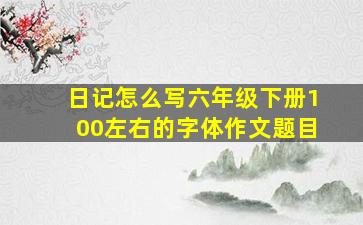 日记怎么写六年级下册100左右的字体作文题目