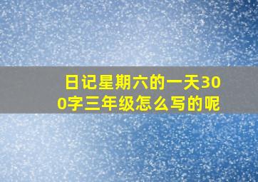 日记星期六的一天300字三年级怎么写的呢