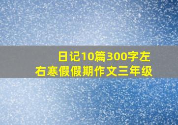 日记10篇300字左右寒假假期作文三年级