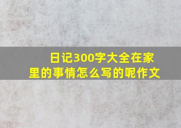 日记300字大全在家里的事情怎么写的呢作文