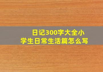 日记300字大全小学生日常生活篇怎么写