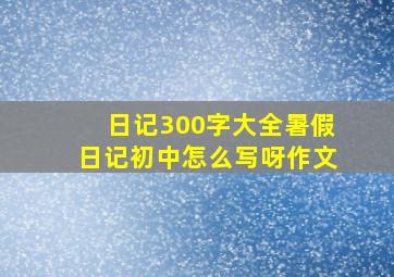 日记300字大全暑假日记初中怎么写呀作文