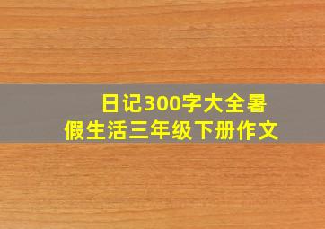 日记300字大全暑假生活三年级下册作文