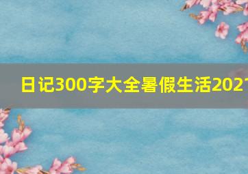 日记300字大全暑假生活2021