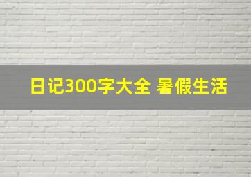 日记300字大全 暑假生活