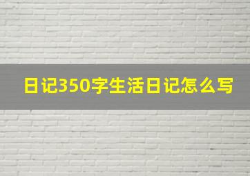 日记350字生活日记怎么写