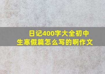 日记400字大全初中生寒假篇怎么写的啊作文