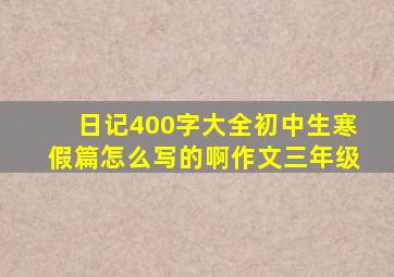 日记400字大全初中生寒假篇怎么写的啊作文三年级