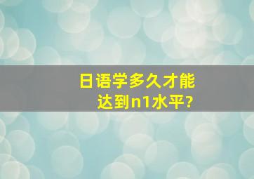 日语学多久才能达到n1水平?