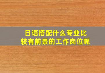 日语搭配什么专业比较有前景的工作岗位呢