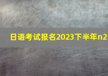 日语考试报名2023下半年n2