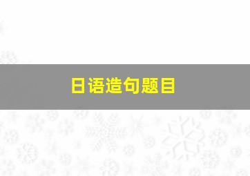 日语造句题目