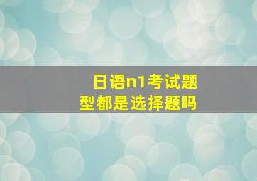 日语n1考试题型都是选择题吗