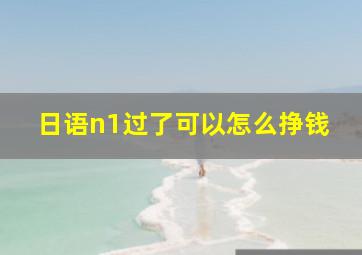 日语n1过了可以怎么挣钱