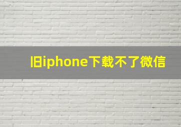 旧iphone下载不了微信