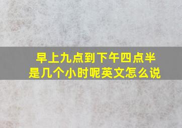 早上九点到下午四点半是几个小时呢英文怎么说