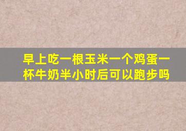 早上吃一根玉米一个鸡蛋一杯牛奶半小时后可以跑步吗