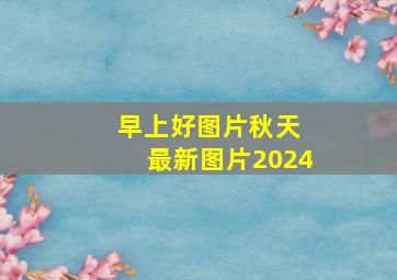 早上好图片秋天 最新图片2024