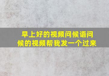 早上好的视频问候语问候的视频帮我发一个过来