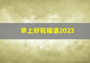 早上好祝福语2023