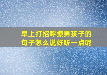 早上打招呼撩男孩子的句子怎么说好听一点呢