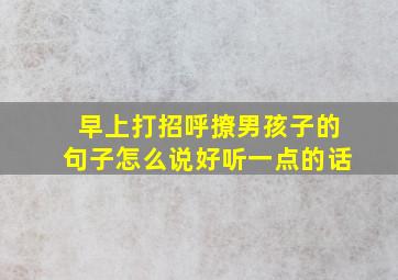 早上打招呼撩男孩子的句子怎么说好听一点的话